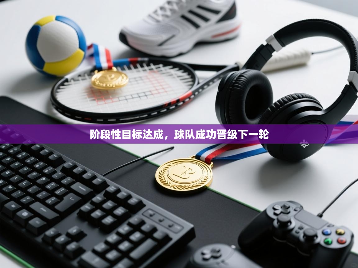 云开体育app网页版入口-阶段性目标达成,球队成功晋级下一轮  第3张