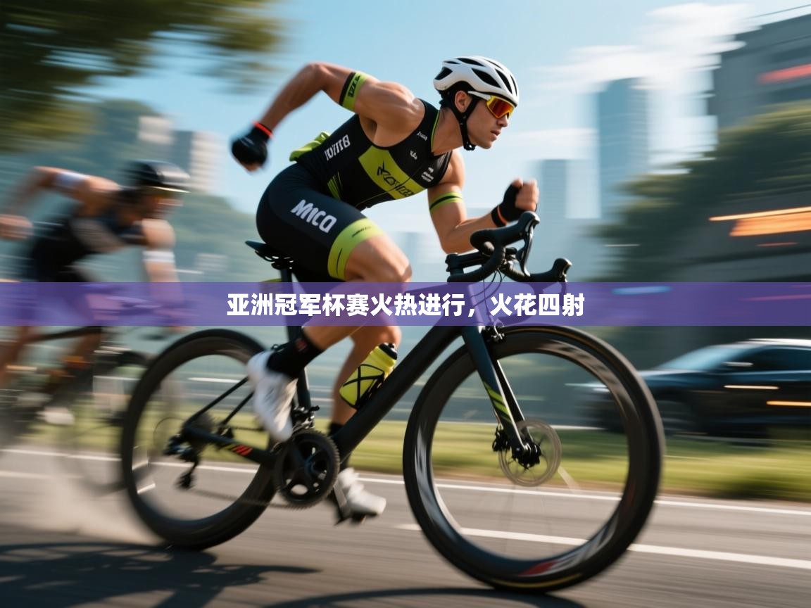 云开体育官网入口-亚洲冠军杯赛火热进行，火花四射  第1张