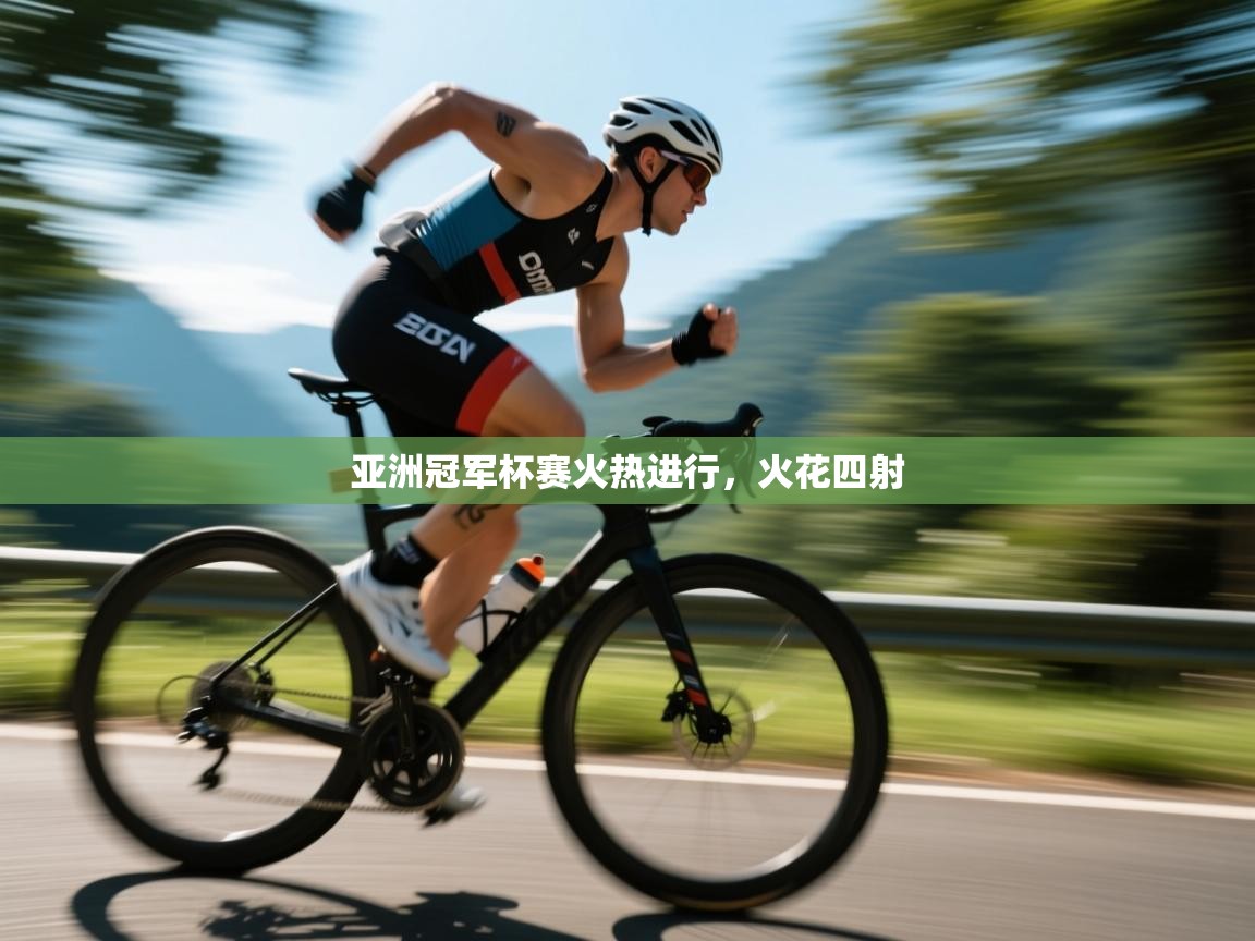 云开体育官网入口-亚洲冠军杯赛火热进行，火花四射  第4张