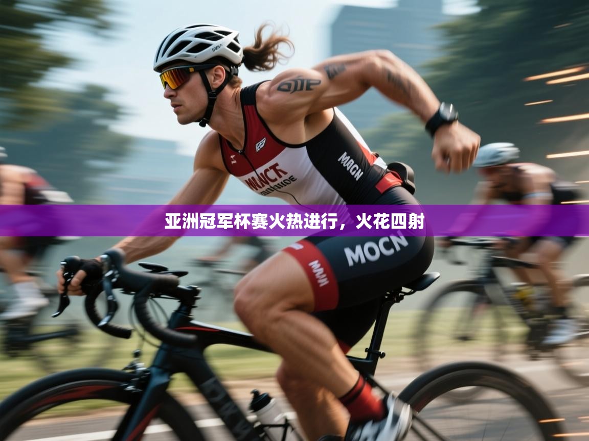 云开体育官网入口-亚洲冠军杯赛火热进行，火花四射  第3张