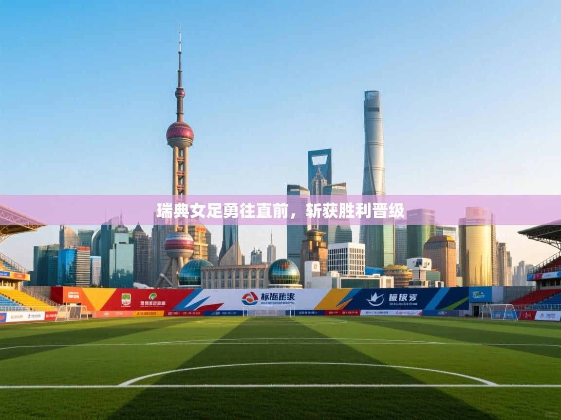 开云注册-瑞典女足勇往直前，斩获胜利晋级  第1张