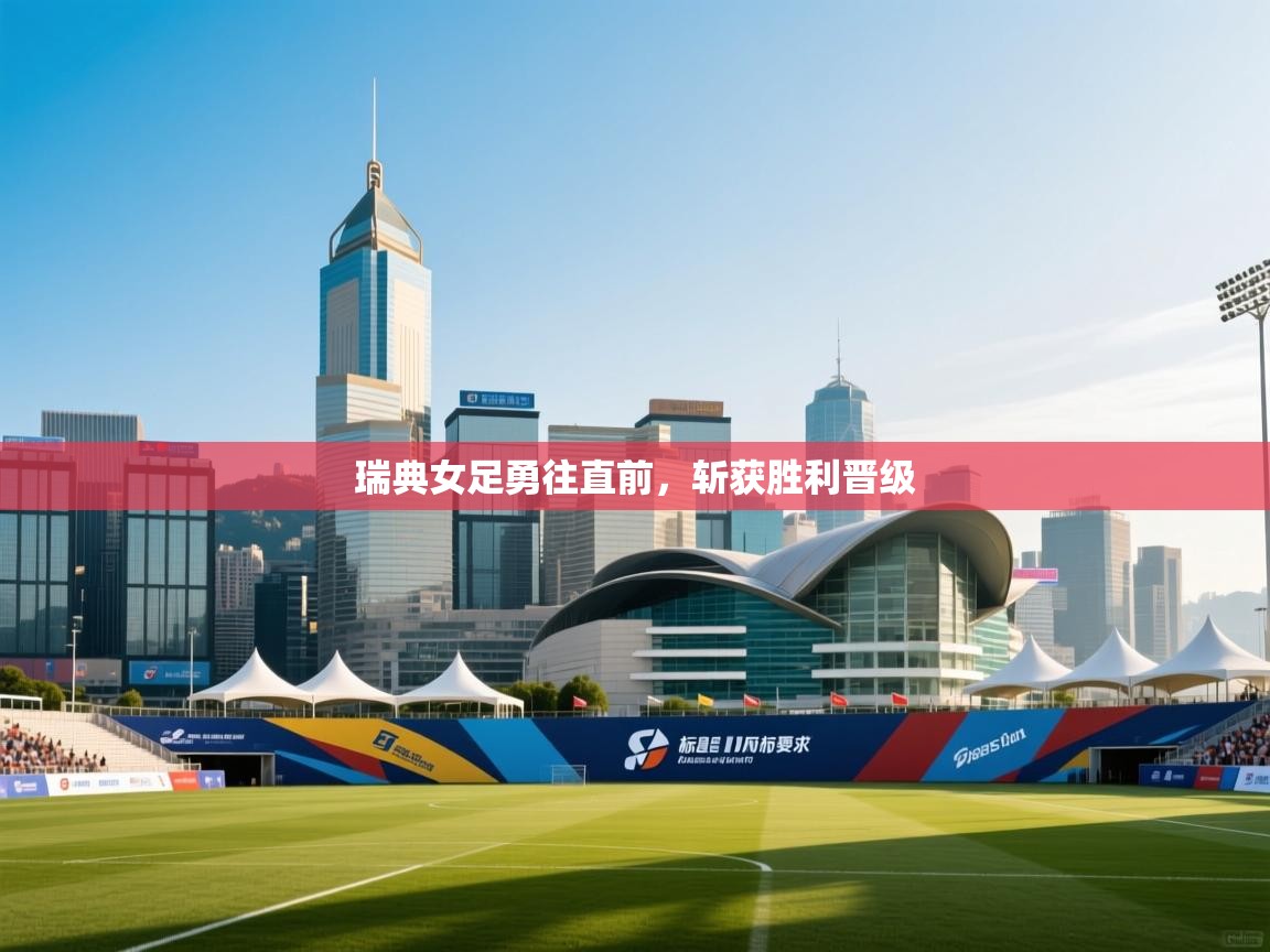 开云注册-瑞典女足勇往直前，斩获胜利晋级  第4张