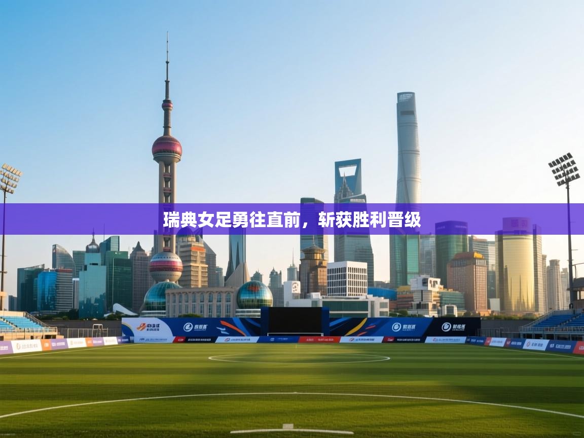 开云注册-瑞典女足勇往直前，斩获胜利晋级  第3张