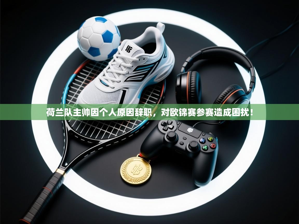 开运体育入口-荷兰队主帅因个人原因辞职，对欧锦赛参赛造成困扰！  第2张