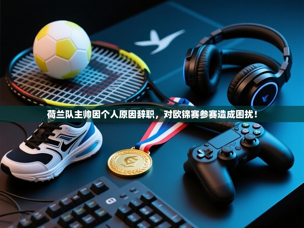 开运体育入口-荷兰队主帅因个人原因辞职，对欧锦赛参赛造成困扰！  第3张